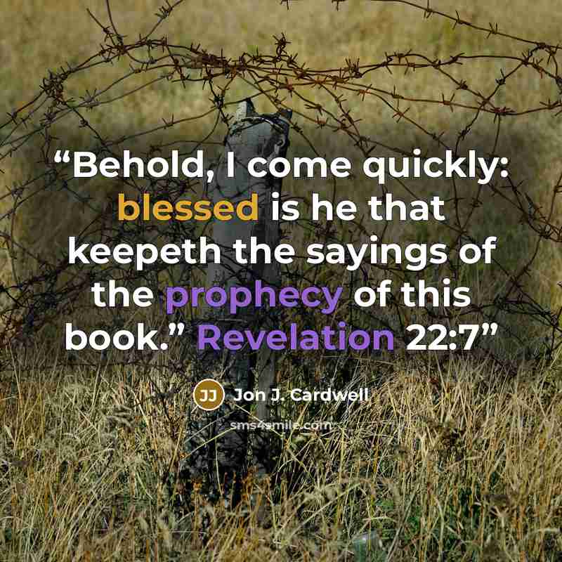 “Behold, I come quickly: blessed is he that keepeth the sayings of the prophecy of this book.” Revelation 22:7” quote by Jon J. Cardwell