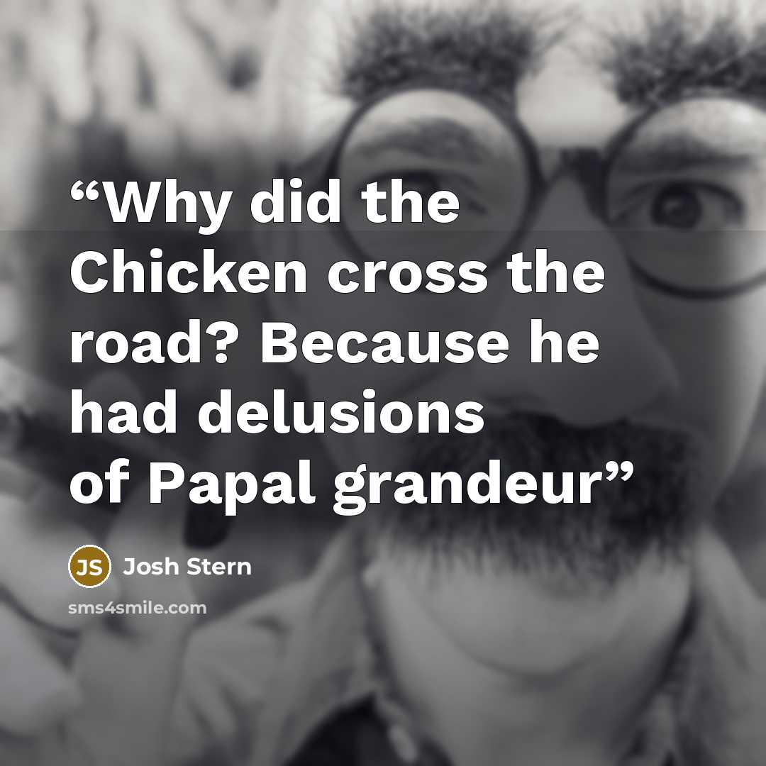 “Why did the Chicken cross the road? Because he had delusions of Papal grandeur” quote by Josh Stern