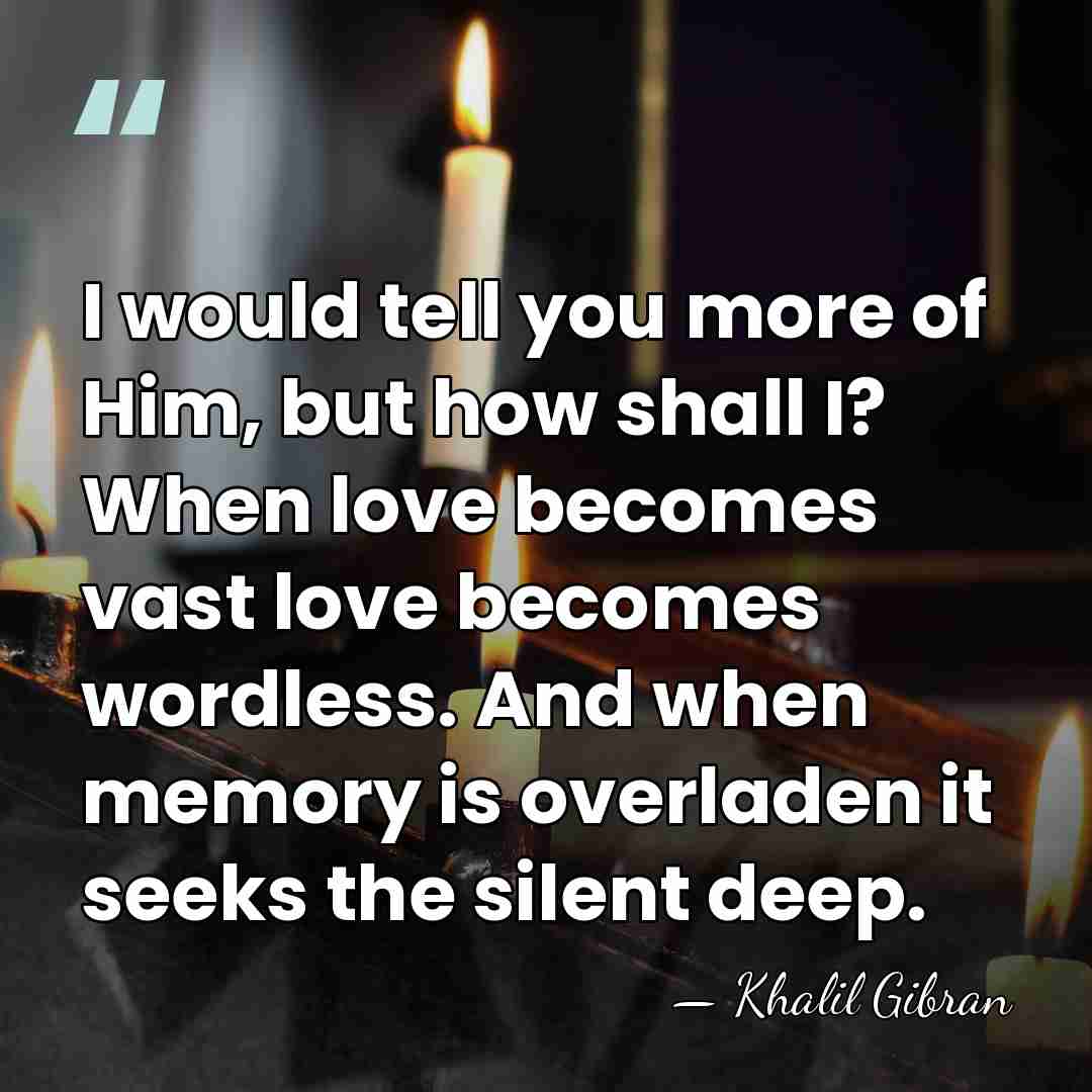 I would tell you more of Him, but how shall I? When&hellip; - Khalil Gibran