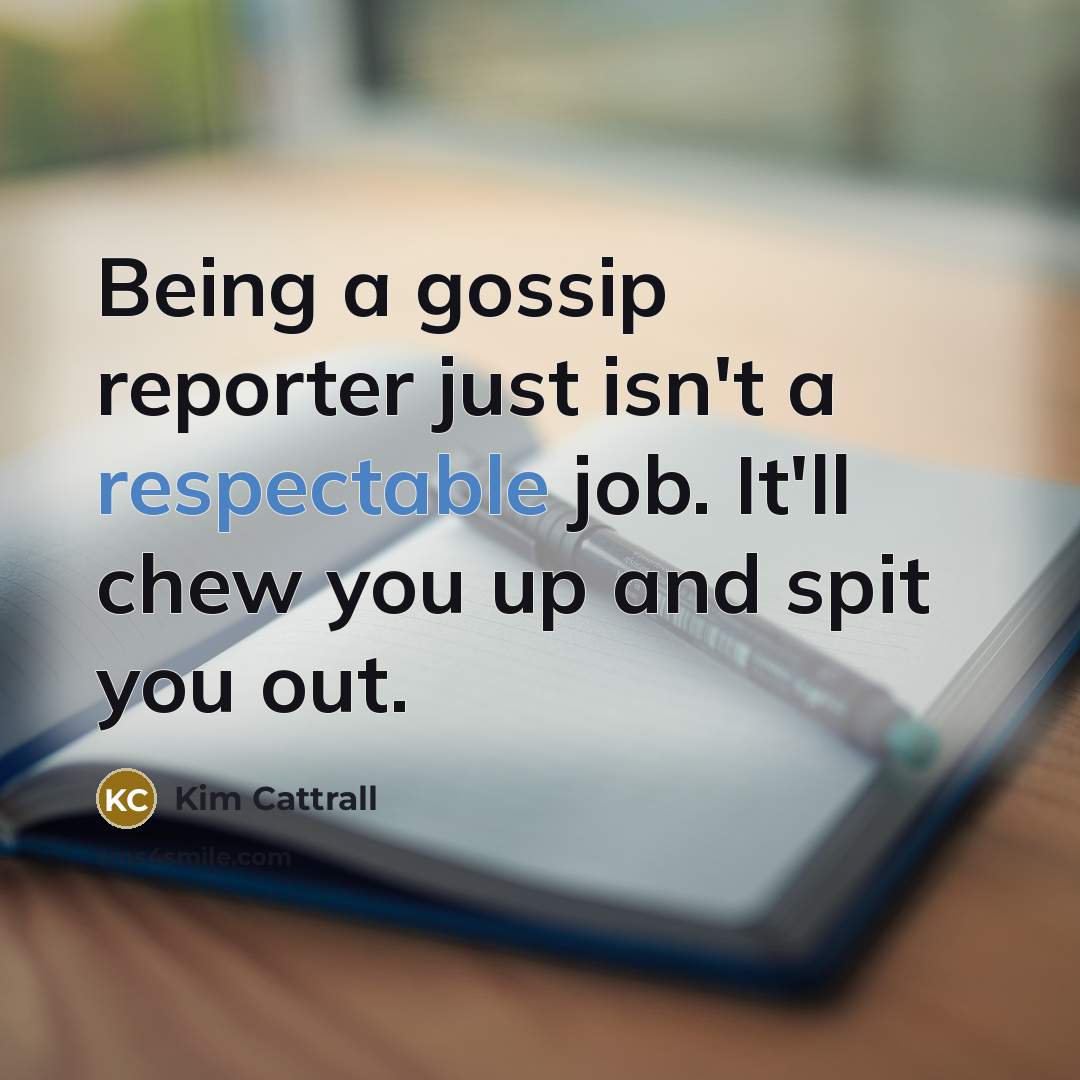 “Being a gossip reporter just isn't a respectable job. It'll…” quote by Kim Cattrall