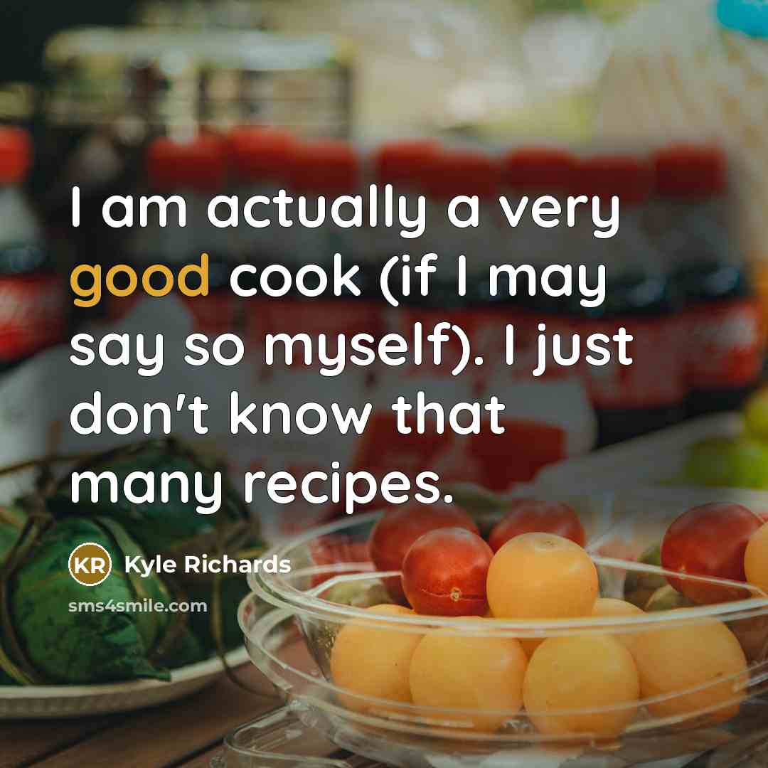 “I am actually a very good cook (if I may say so myself). I just don't know that many recipes.” quote by Kyle Richards