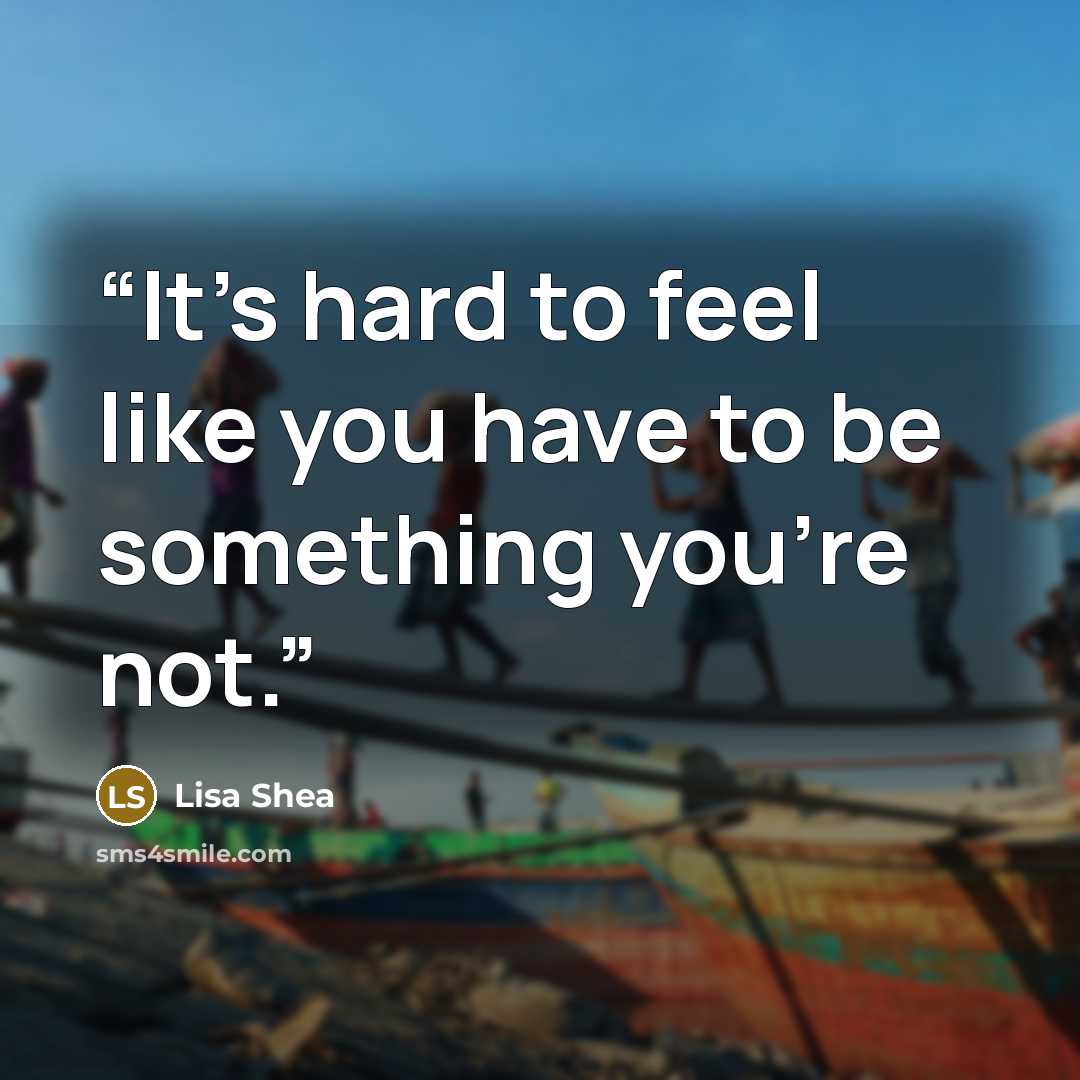 “It's hard to feel like you have to be something you're not.” quote by Lisa Shea