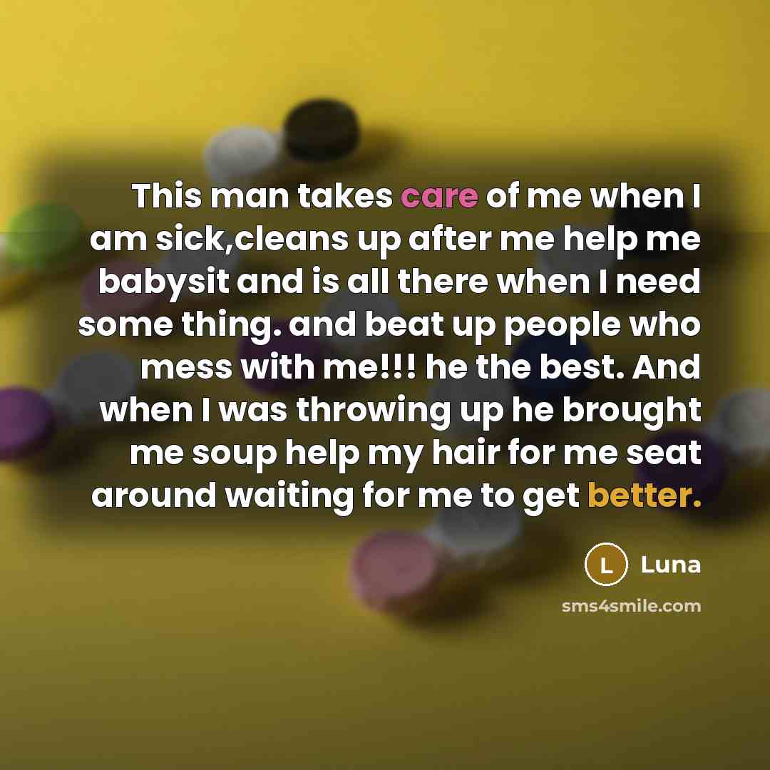 “This man takes care of me when I am sick,cleans up after me help me babysit and is all there when I need some thing. and beat up people who mess with me!!! he the best. And when I was throwing up he brought me soup help my hair for me seat around waiting for me to get better.” quote by Luna