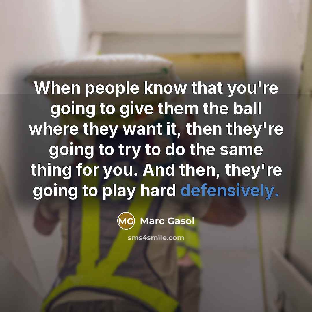 “When people know that you're going to give them the ball where they want it, then they're going to try to do the same thing for you. And then, they're going to play hard defensively.” quote by Marc Gasol
