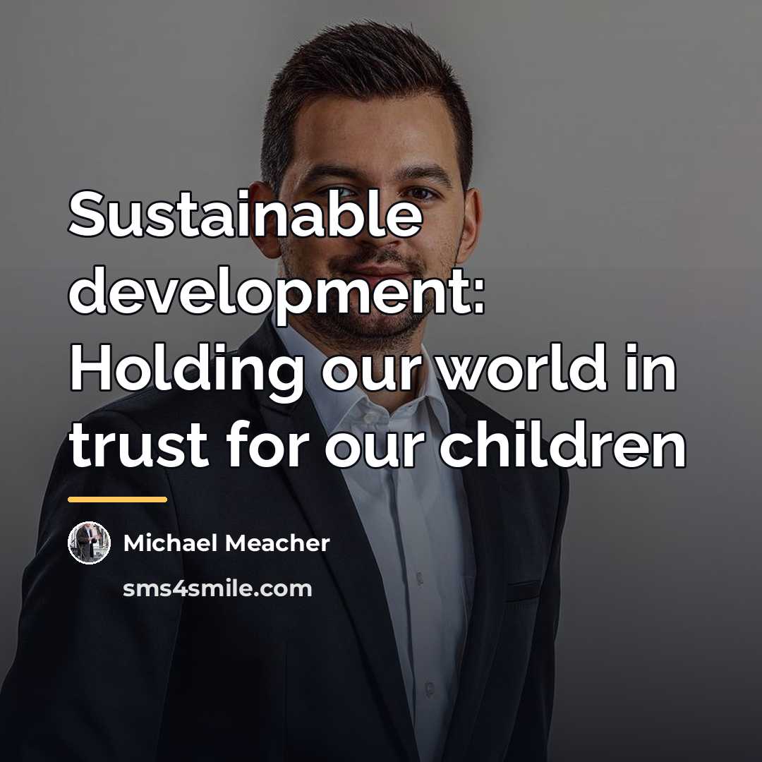 “Sustainable development: Holding our world in trust for our children…” quote by Michael Meacher