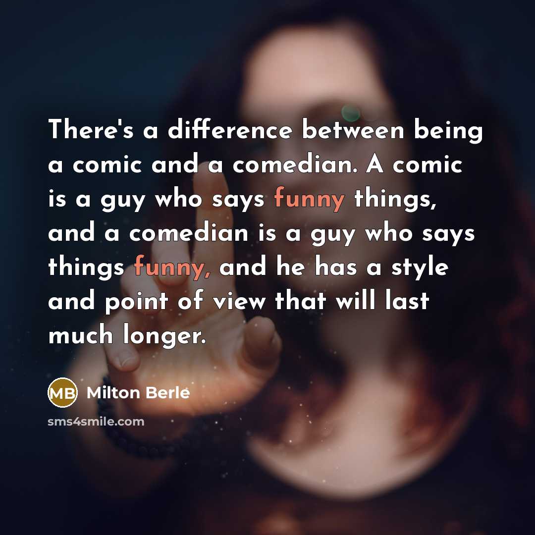 “There's a difference between being a comic and a comedian. A comic is a guy who says funny things, and a comedian is a guy who says things funny, and he has a style and point of view that will last much longer.” quote by Milton Berle