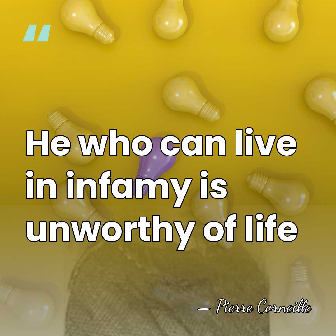 He who can live in infamy is unworthy of life - Pierre Corneille