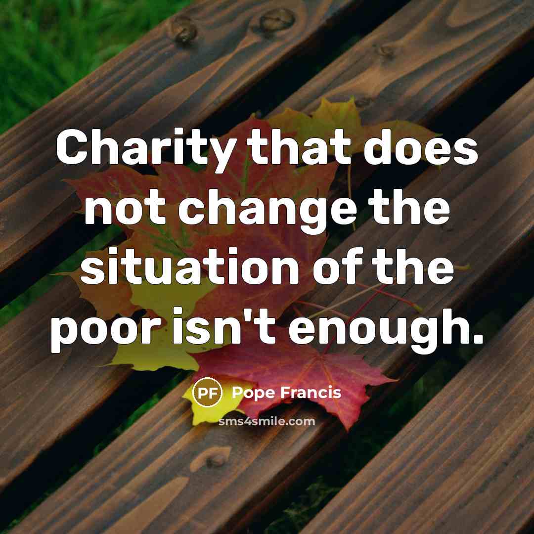 “Charity that does not change the situation of the poor…” quote by Pope Francis