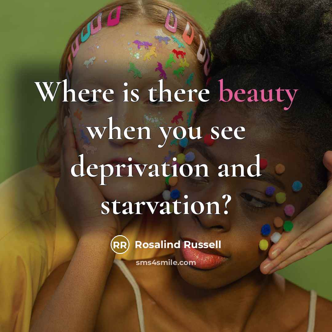 “Where is there beauty when you see deprivation and starvation?…” quote by Rosalind Russell