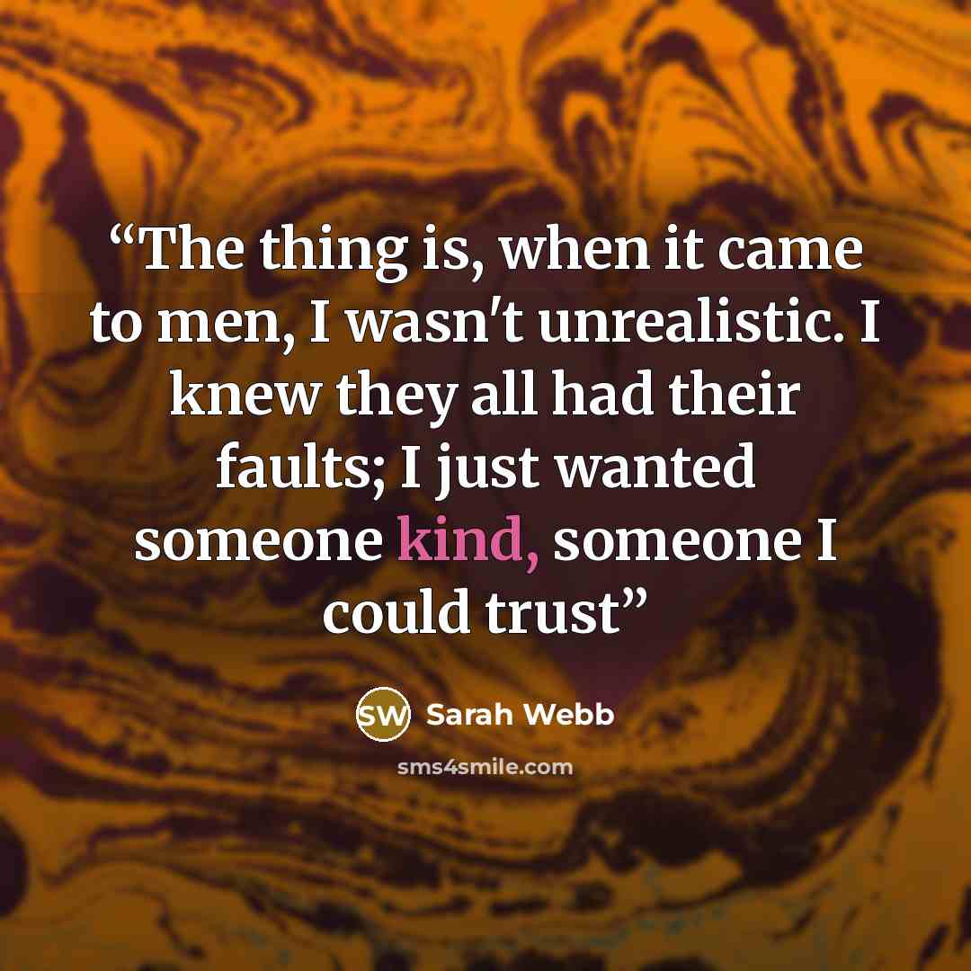 “The thing is, when it came to men, I wasn't unrealistic. I knew they all had their faults; I just wanted someone kind, someone I could trust” quote by Sarah Webb