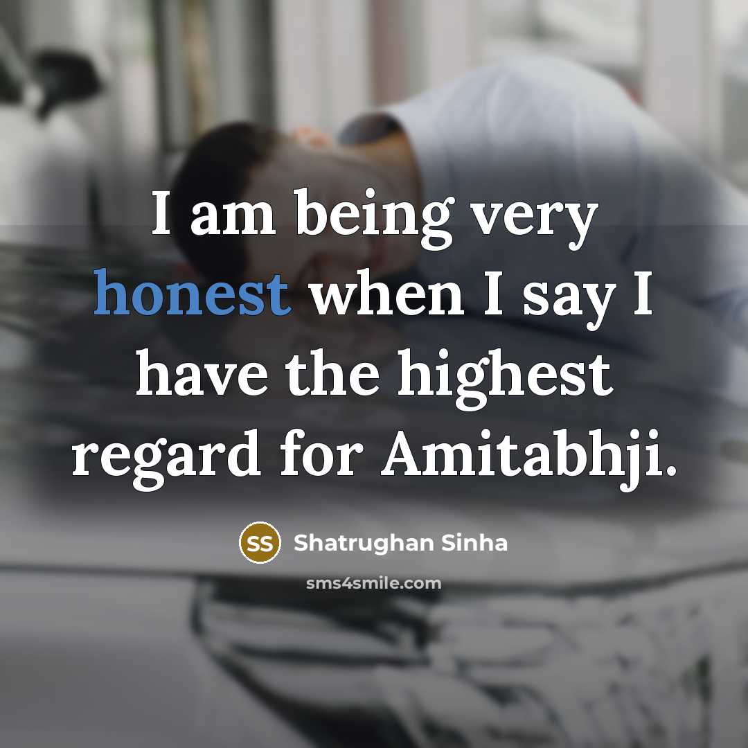 “I am being very honest when I say I have…” quote by Shatrughan Sinha