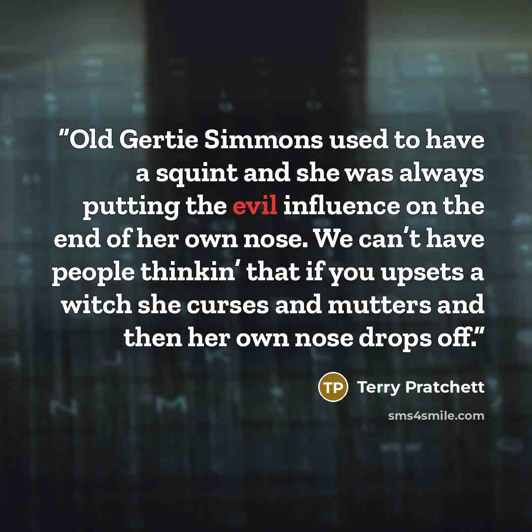 “Old Gertie Simmons used to have a squint and she was always putting the evil influence on the end of her own nose. We can’t have people thinkin’ that if you upsets a witch she curses and mutters and then her own nose drops off.” quote by Terry Pratchett