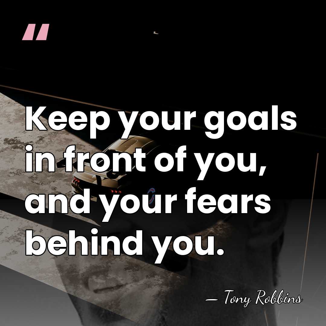 Keep your goals in front of you, and your fears behind you. - Tony Robbins