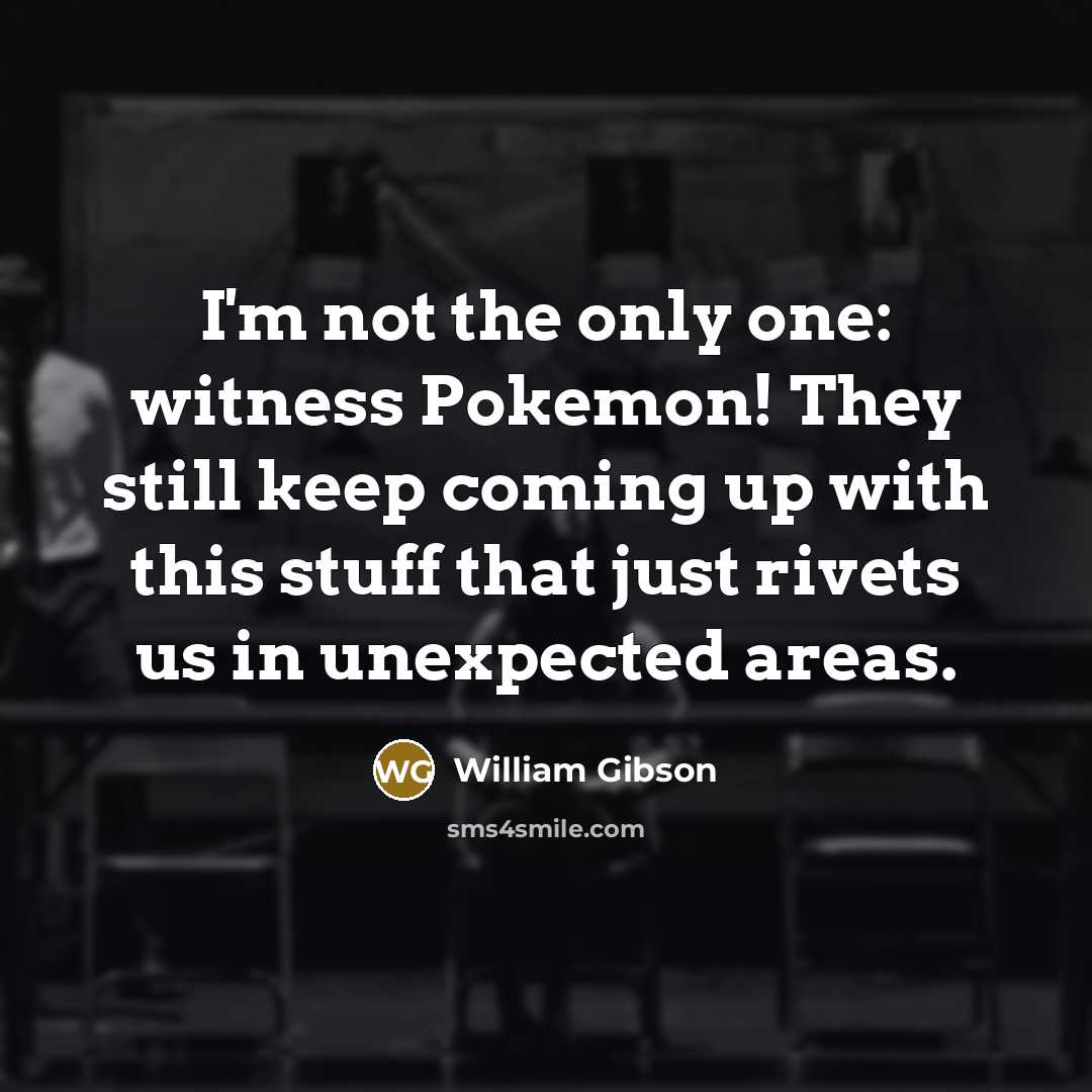 “I'm not the only one: witness Pokemon! They still keep…” quote by William Gibson