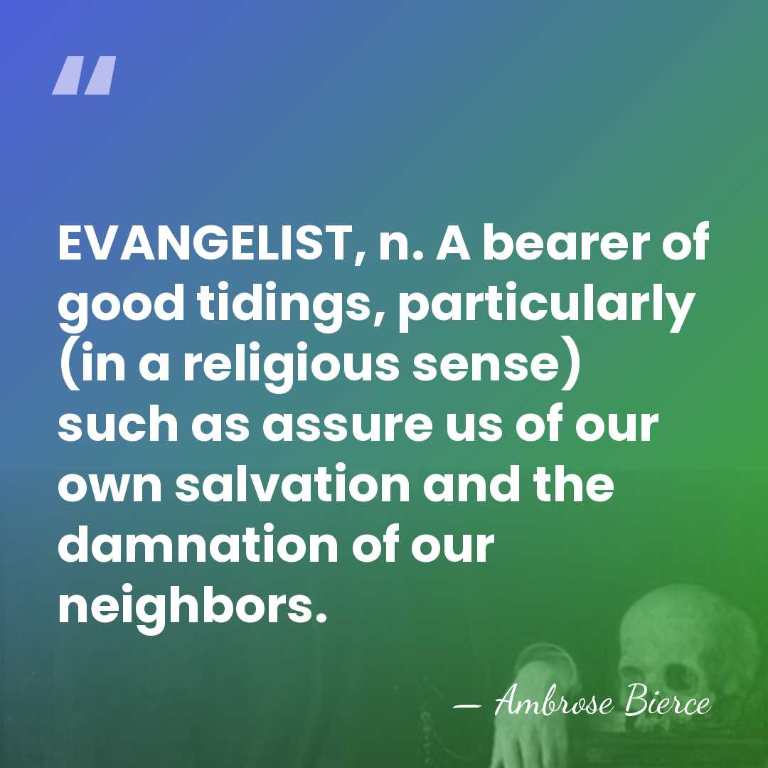 EVANGELIST, n. A bearer of good tidings, particularly (in a religious sense)&hellip; - Ambrose Bierce