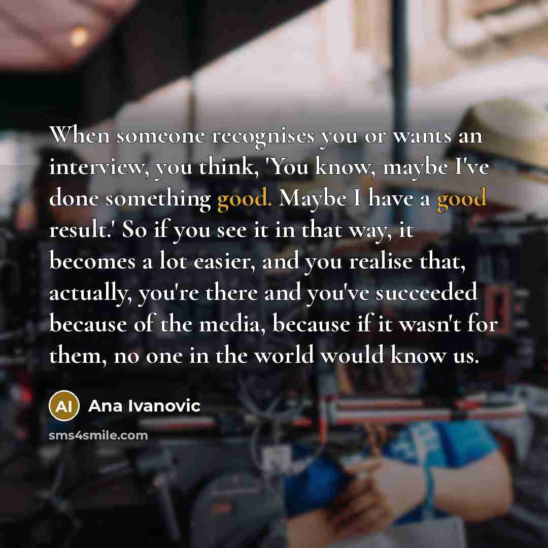 “When someone recognises you or wants an interview, you think,…” quote by Ana Ivanovic