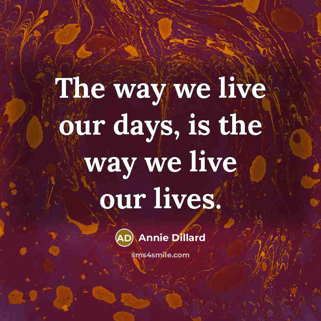 “The way we live our days, is the way we…” quote by Annie Dillard