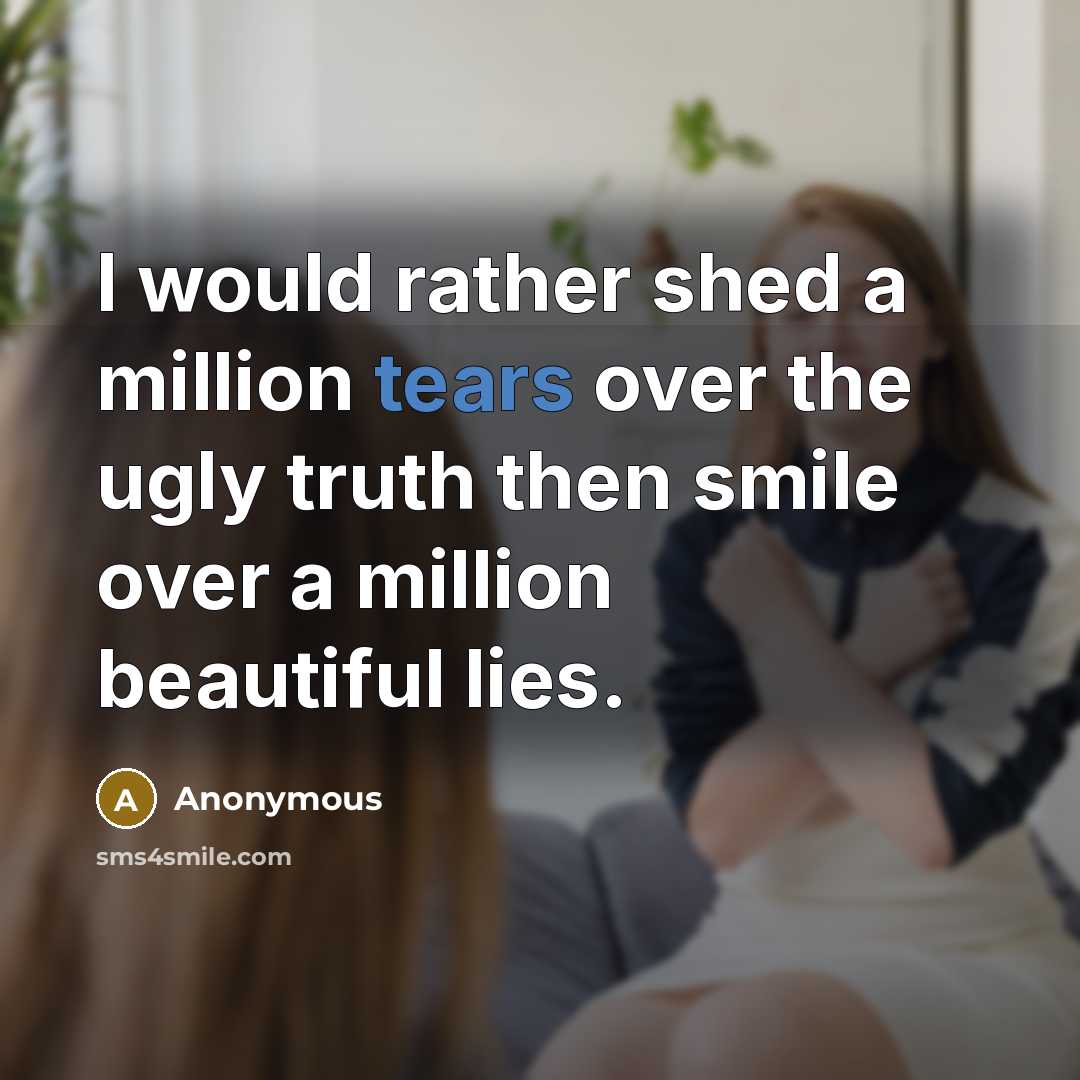 “I would rather shed a million tears over the ugly truth then smile over a million beautiful lies.” quote by Anonymous