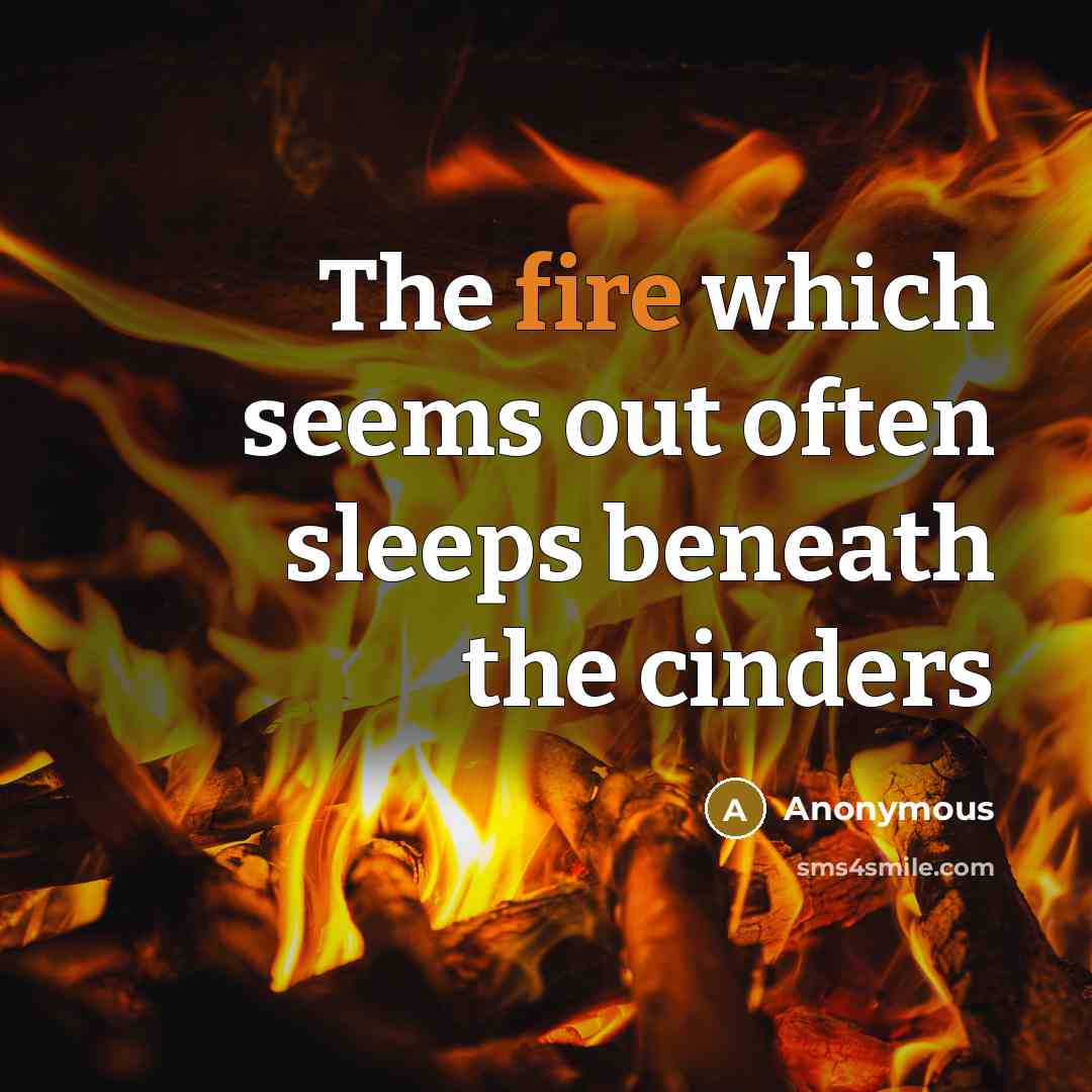“The fire which seems out often sleeps beneath the cinders” quote by Anonymous