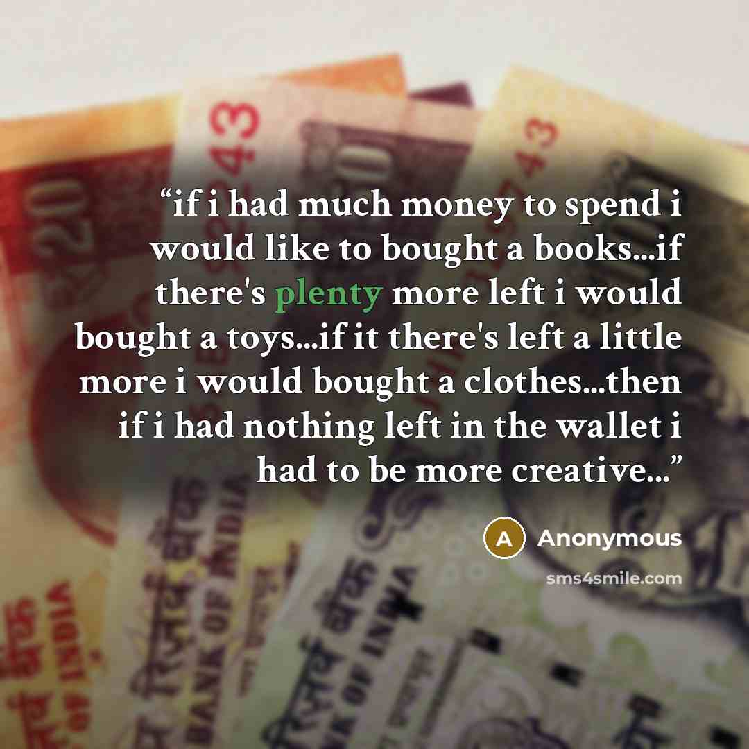 “if i had much money to spend i would like to bought a books...if there's plenty more left i would bought a toys...if it there's left a little more i would bought a clothes...then if i had nothing left in the wallet i had to be more creative...” quote by Anonymous