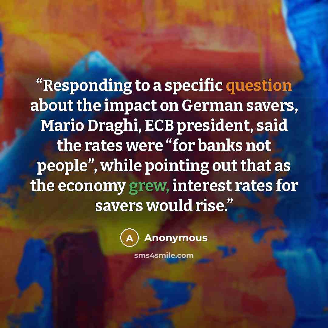 “Responding to a specific question about the impact on German savers, Mario Draghi, ECB president, said the rates were “for banks not people”, while pointing out that as the economy grew, interest rates for savers would rise.” quote by Anonymous