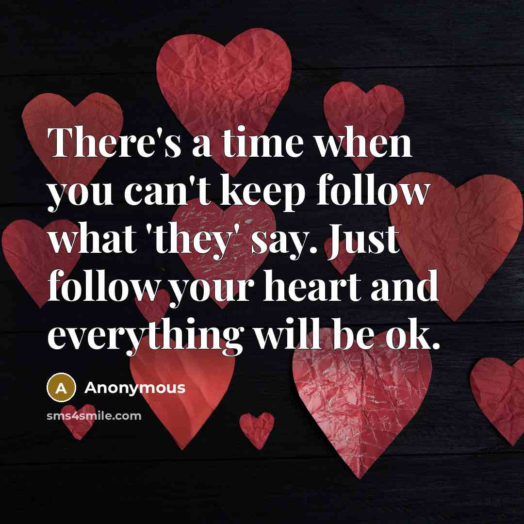 “There's a time when you can't keep follow what 'they' say. Just follow your heart and everything will be ok.” quote by Anonymous