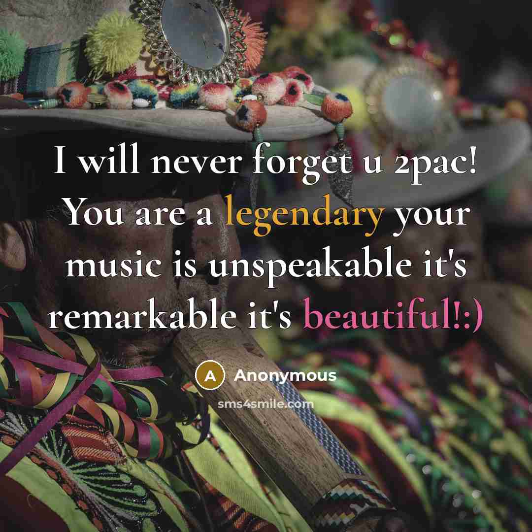 “I will never forget u 2pac! You are a legendary your music is unspeakable it's remarkable it's beautiful!:)” quote by Anonymous