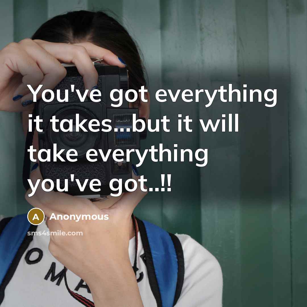 “You've got everything it takes...but it will take everything you've got..!!” quote by Anonymous