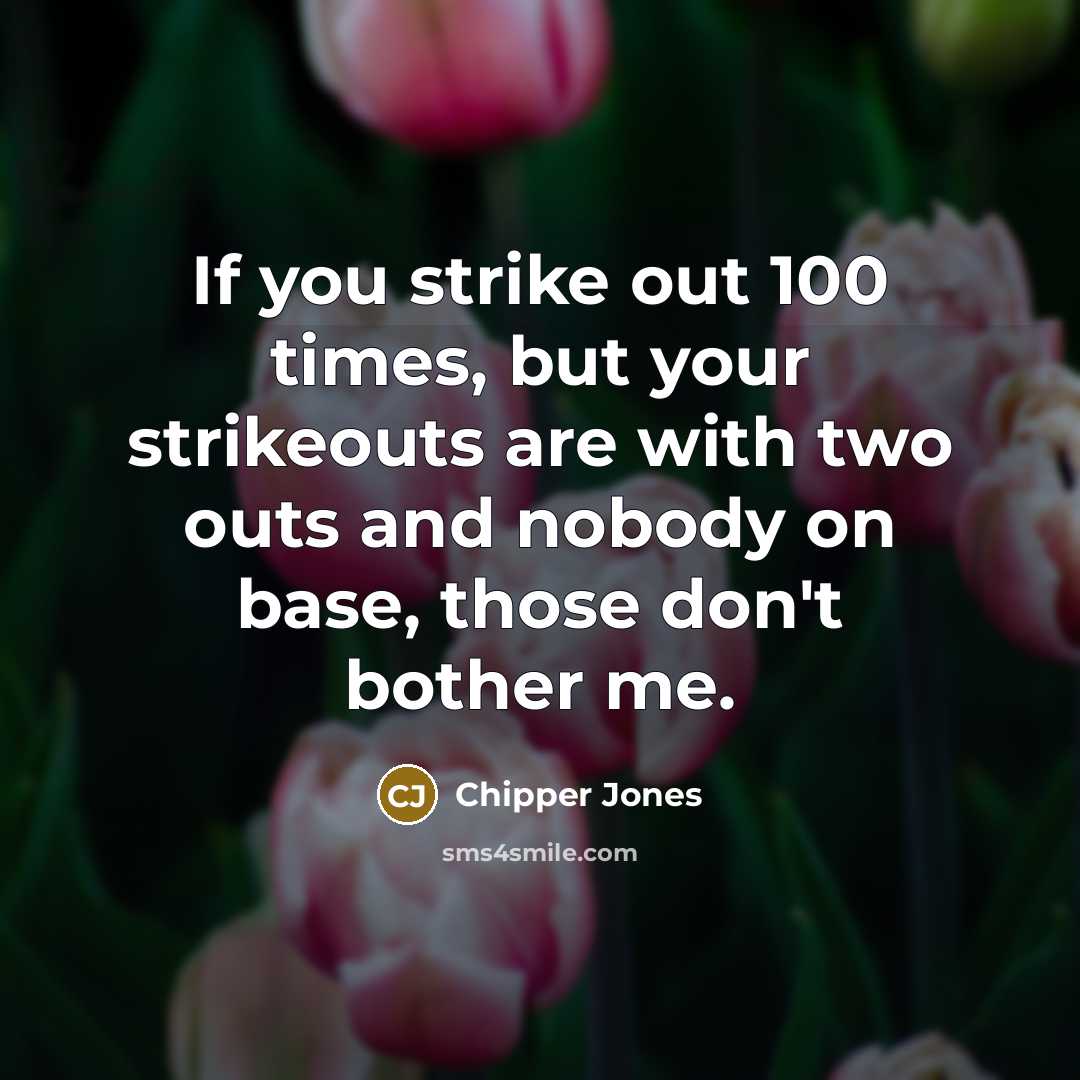 “If you strike out 100 times, but your strikeouts are with two outs and nobody on base, those don't bother me.” quote by Chipper Jones