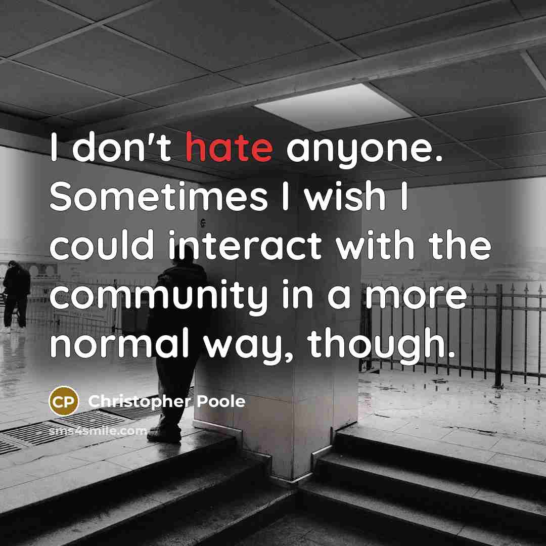 “I don't hate anyone. Sometimes I wish I could interact…” quote by Christopher Poole