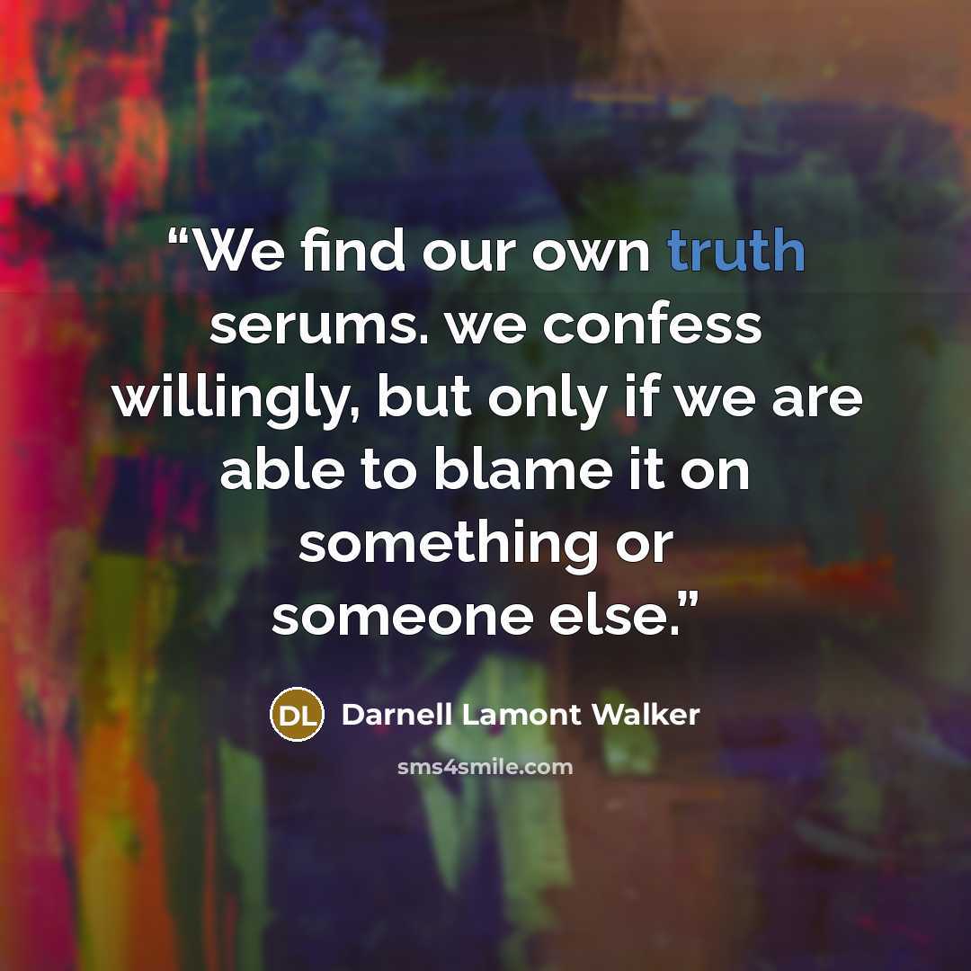 “We find our own truth serums. we confess willingly, but only if we are able to blame it on something or someone else.” quote by Darnell Lamont Walker
