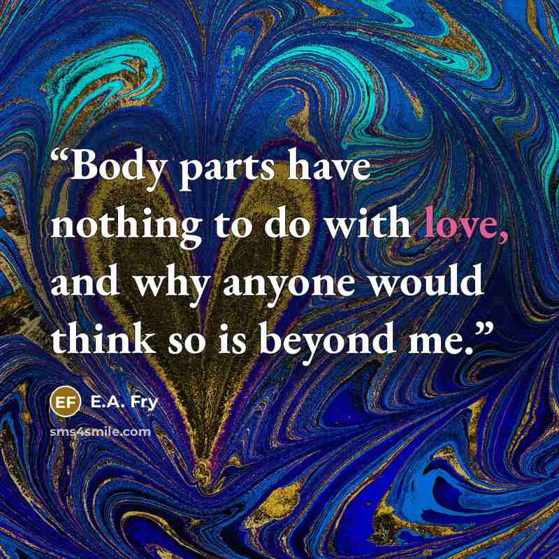 “Body parts have nothing to do with love, and why anyone would think so is beyond me.” quote by E.A. Fry