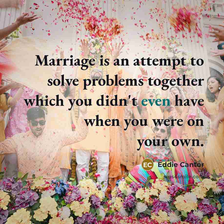 “Marriage is an attempt to solve problems together which you didn't even have when you were on your own.” quote by Eddie Cantor