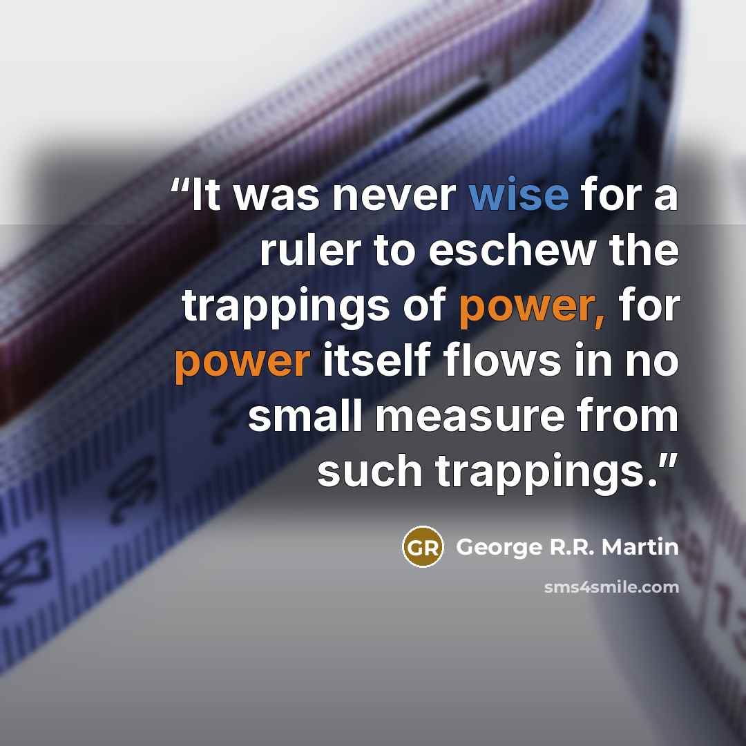 “It was never wise for a ruler to eschew the trappings of power, for power itself flows in no small measure from such trappings.” quote by George R.R. Martin