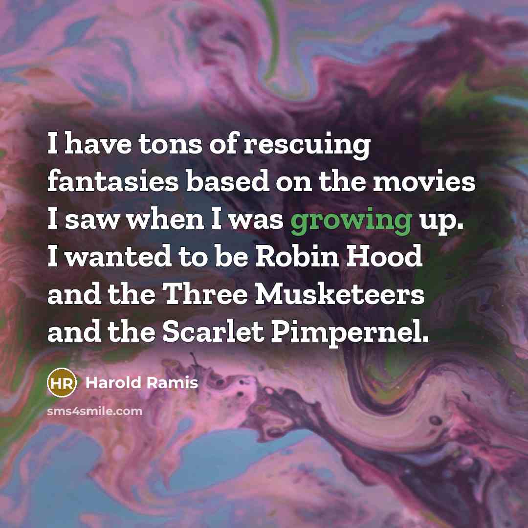 “I have tons of rescuing fantasies based on the movies I saw when I was growing up. I wanted to be Robin Hood and the Three Musketeers and the Scarlet Pimpernel.” quote by Harold Ramis