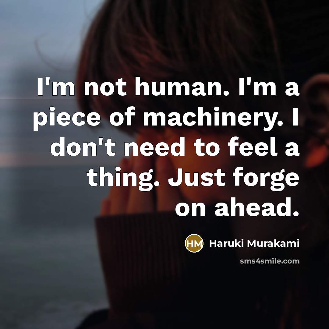 “I'm not human. I'm a piece of machinery. I don't need to feel a thing. Just forge on ahead.” quote by Haruki Murakami