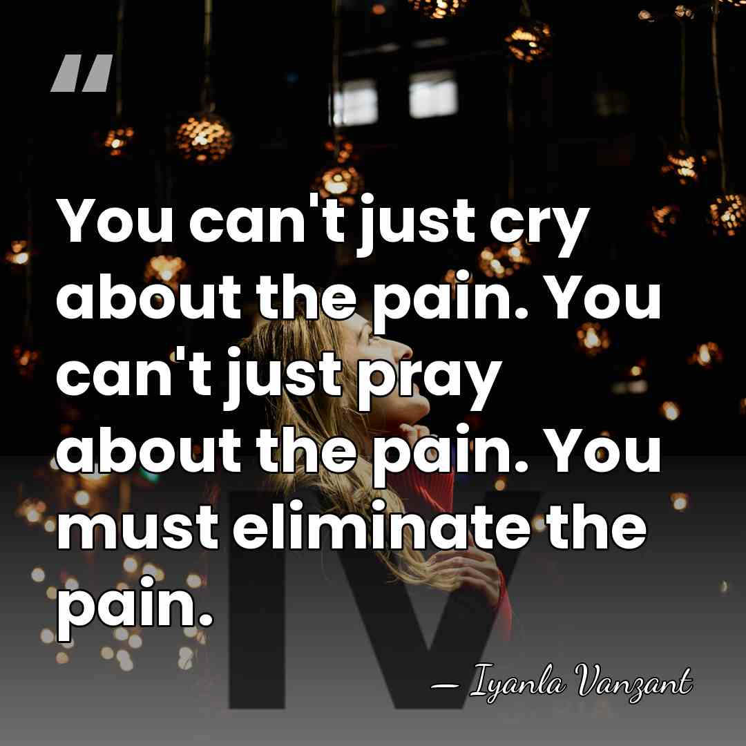 You can't just cry about the pain. You can't just pray about&hellip; - Iyanla Vanzant
