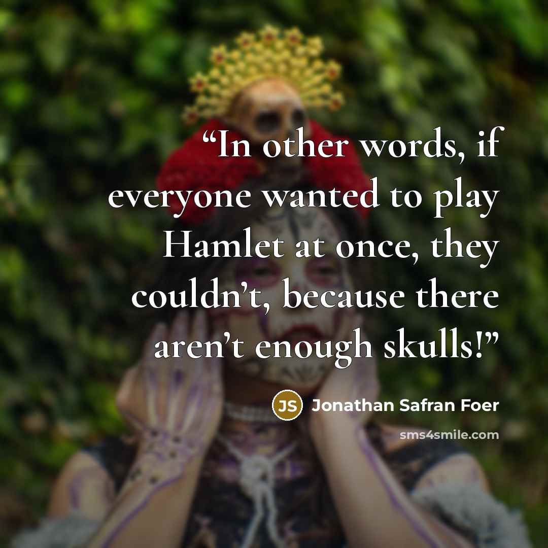 “In other words, if everyone wanted to play Hamlet at once, they couldn’t, because there aren’t enough skulls!” quote by Jonathan Safran Foer