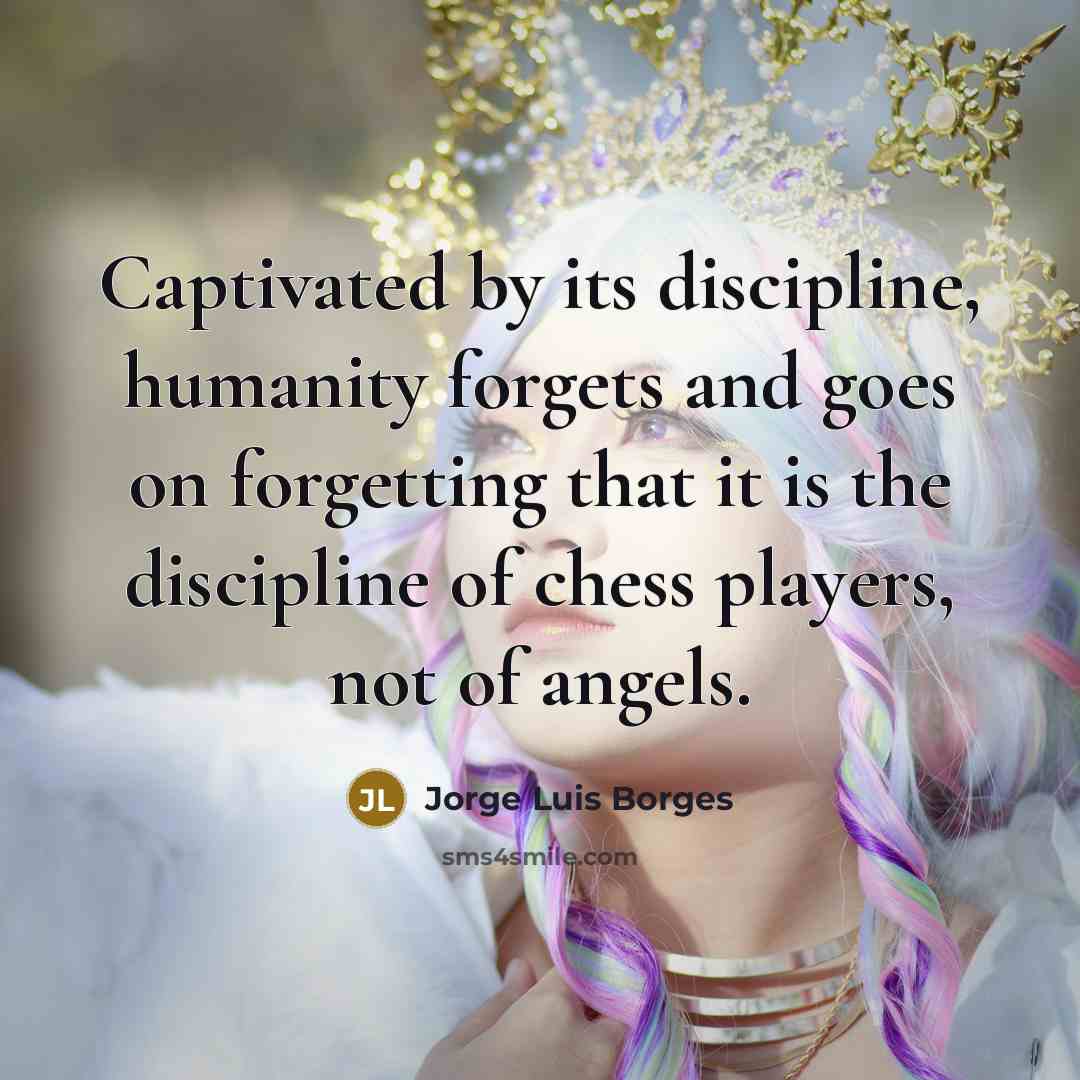 “Captivated by its discipline, humanity forgets and goes on forgetting…” quote by Jorge Luis Borges