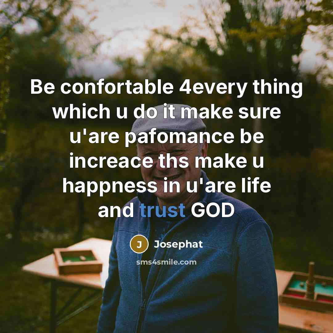 “Be confortable 4every thing which u do it make sure u'are pafomance be increace ths make u happness in u'are life and trust GOD” quote by Josephat