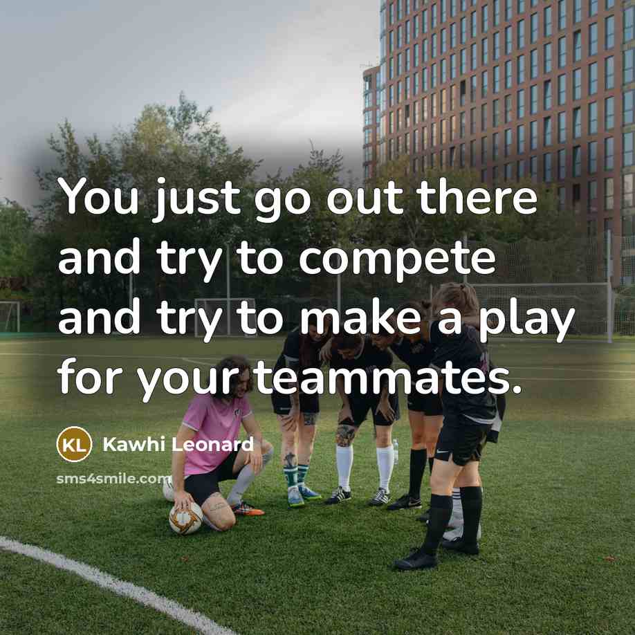 “You just go out there and try to compete and try to make a play for your teammates.” quote by Kawhi Leonard