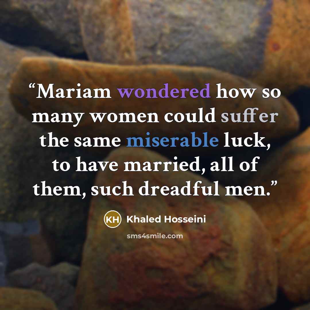 “Mariam wondered how so many women could suffer the same miserable luck, to have married, all of them, such dreadful men.” quote by Khaled Hosseini