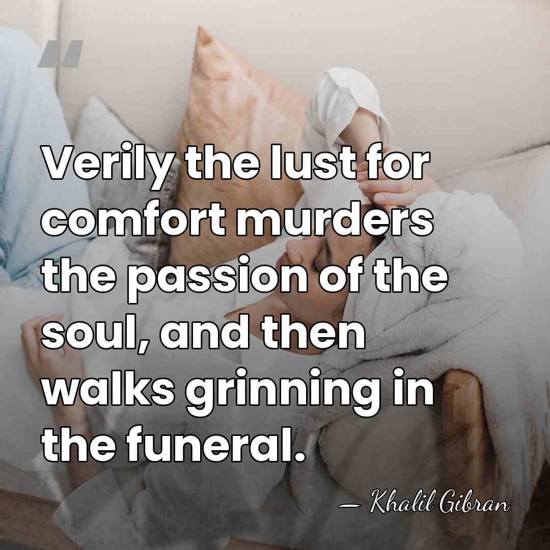 Verily the lust for comfort murders the passion of the soul, and&hellip; - Khalil Gibran