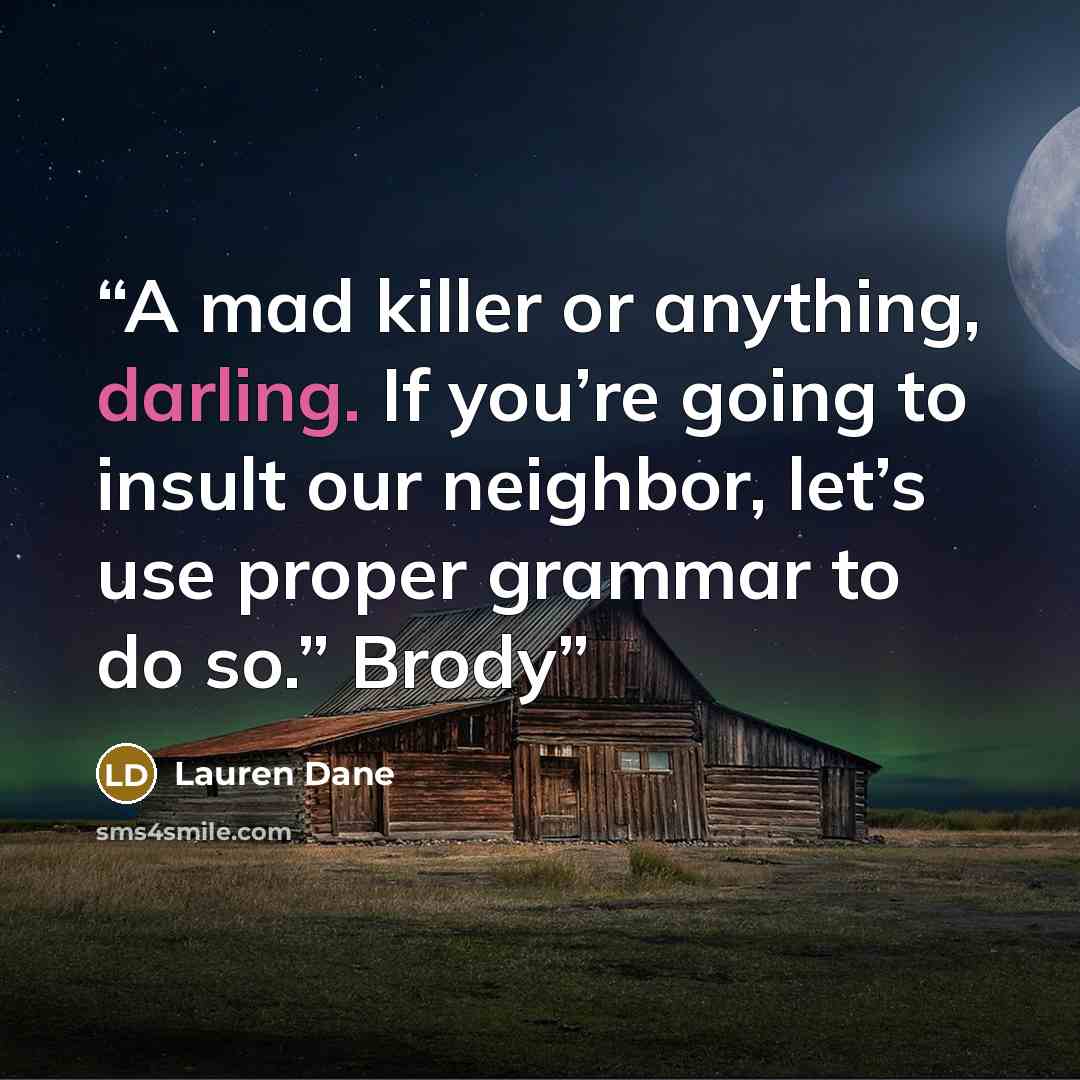 “A mad killer or anything, darling. If you’re going to insult our neighbor, let’s use proper grammar to do so.” Brody” quote by Lauren Dane