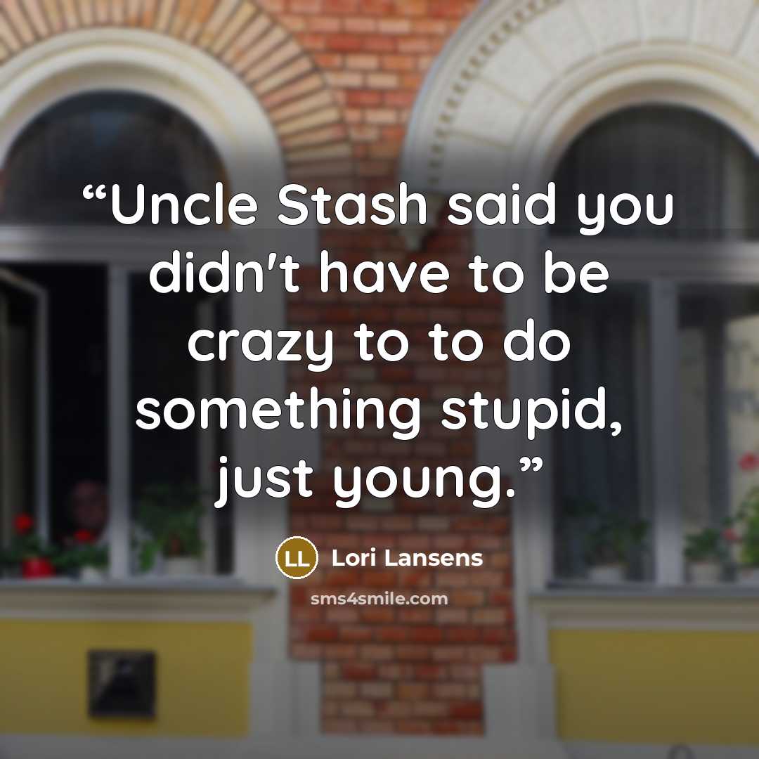 “Uncle Stash said you didn't have to be crazy to to do something stupid, just young.” quote by Lori Lansens