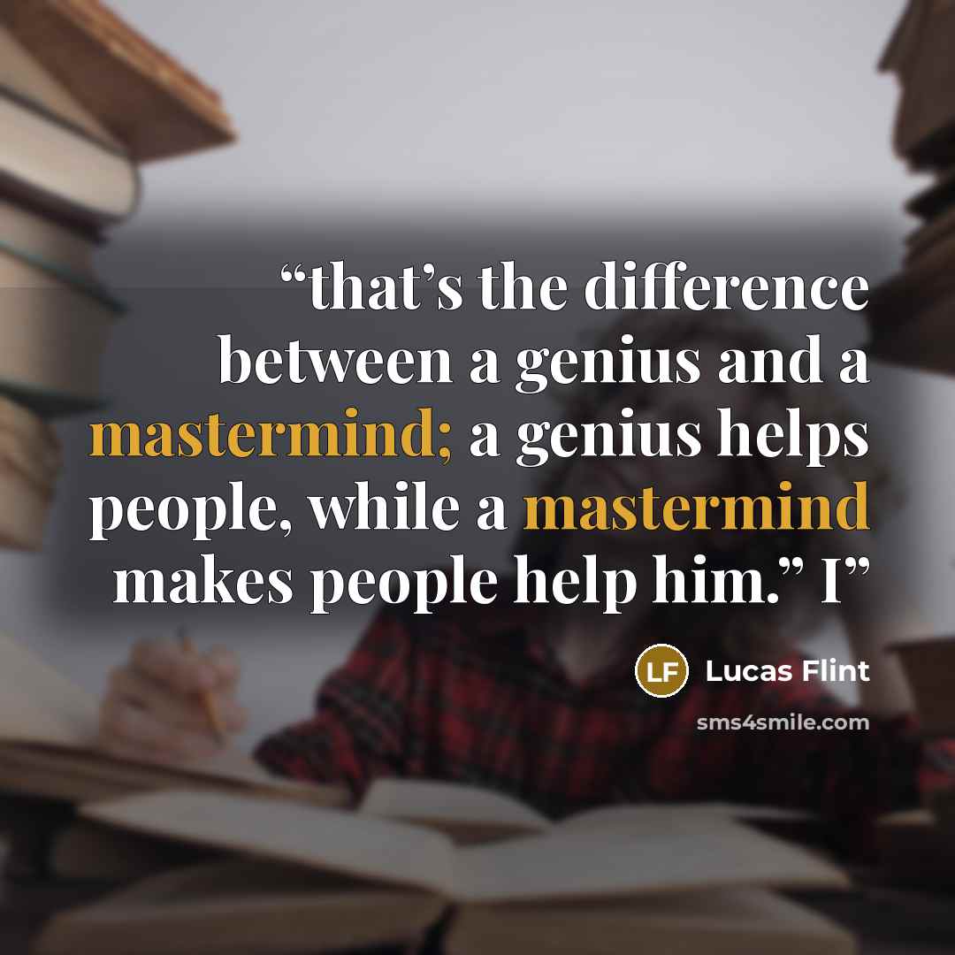 “that’s the difference between a genius and a mastermind; a genius helps people, while a mastermind makes people help him.” I” quote by Lucas Flint