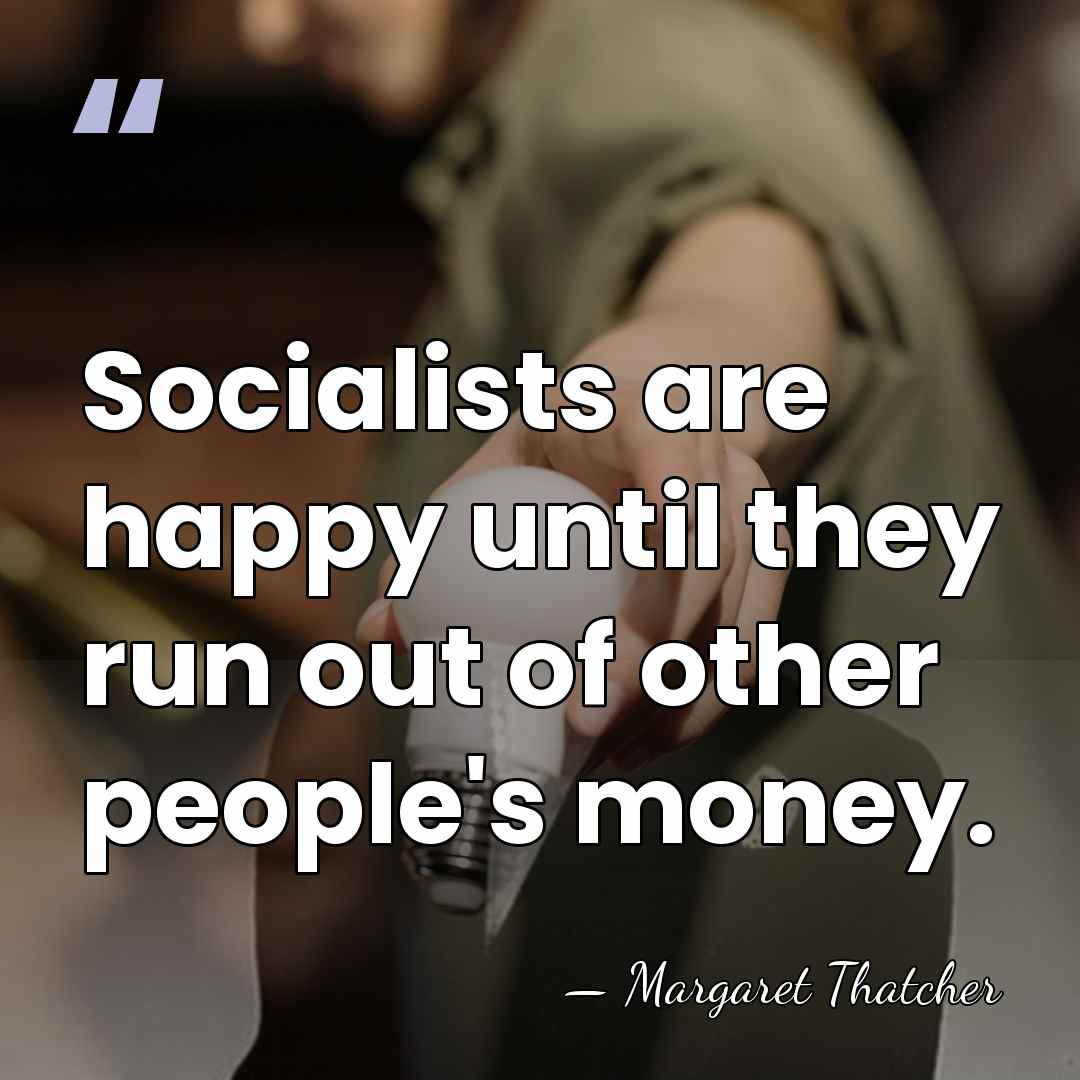 Socialists are happy until they run out of other people's money. - Margaret Thatcher
