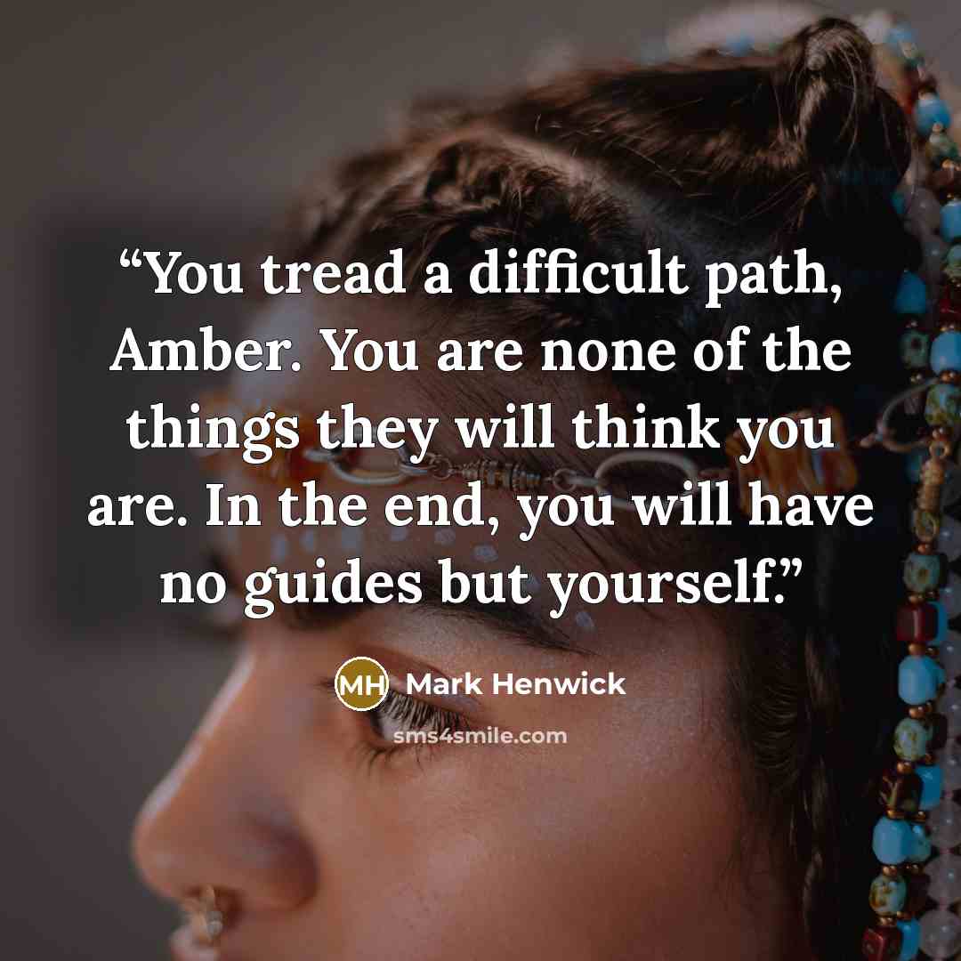 “You tread a difficult path, Amber. You are none of the things they will think you are. In the end, you will have no guides but yourself.” quote by Mark Henwick
