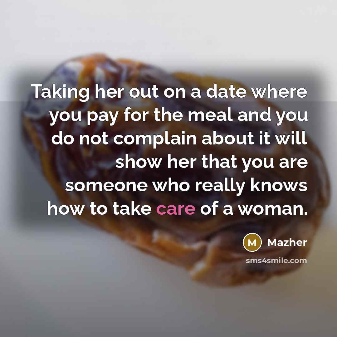 “Taking her out on a date where you pay for the meal and you do not complain about it will show her that you are someone who really knows how to take care of a woman.” quote by Mazher