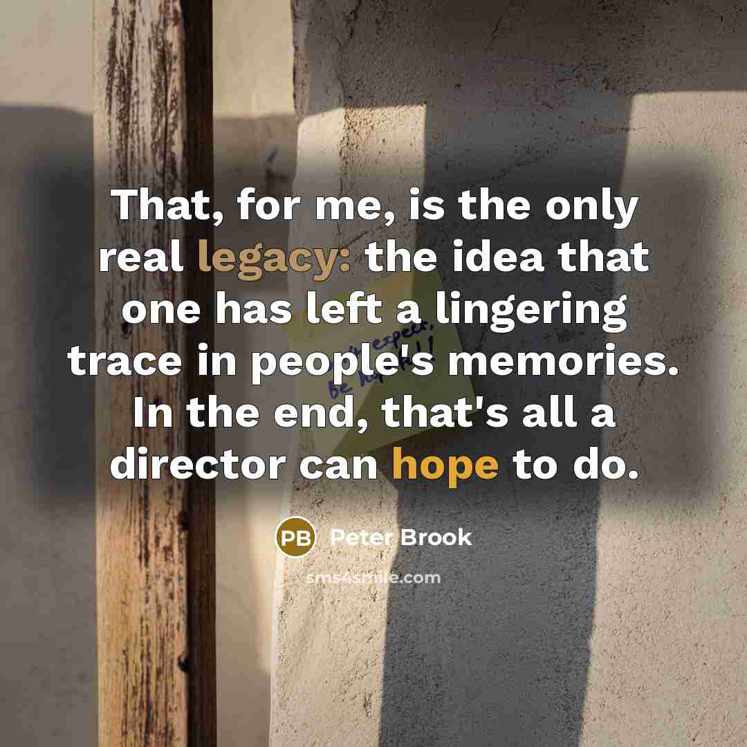 “That, for me, is the only real legacy: the idea…” quote by Peter Brook